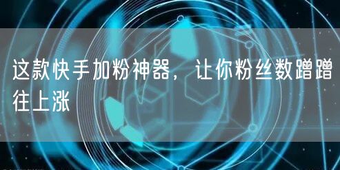 这款快手加粉神器，让你粉丝数蹭蹭往上涨