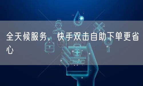 全天候服务，快手双击自助下单更省心