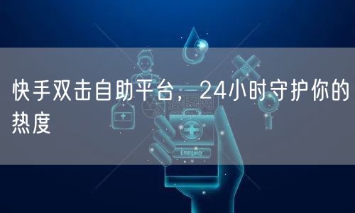 快手双击自助平台，24小时守护你的热度