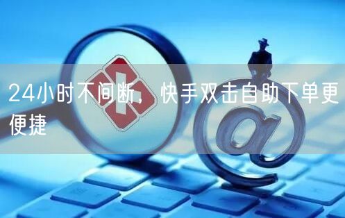 24小时不间断，快手双击自助下单更便捷