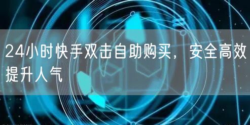 24小时快手双击自助购买，安全高效提升人气