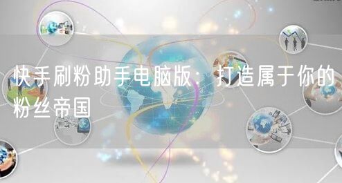 快手刷粉助手电脑版：打造属于你的粉丝帝国