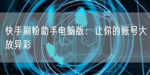 快手刷粉助手电脑版：让你的账号大放异彩