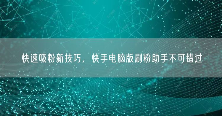 快速吸粉新技巧，快手电脑版刷粉助手不可错过