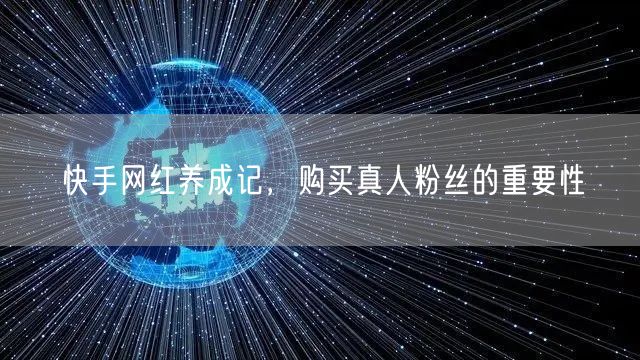 快手网红养成记，购买真人粉丝的重要性