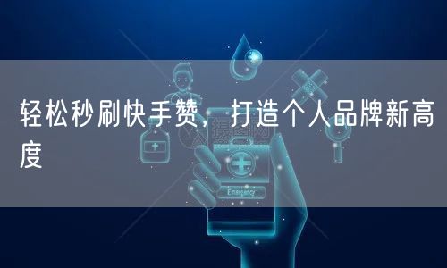 轻松秒刷快手赞，打造个人品牌新高度