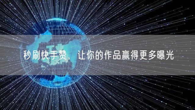 秒刷快手赞，让你的作品赢得更多曝光