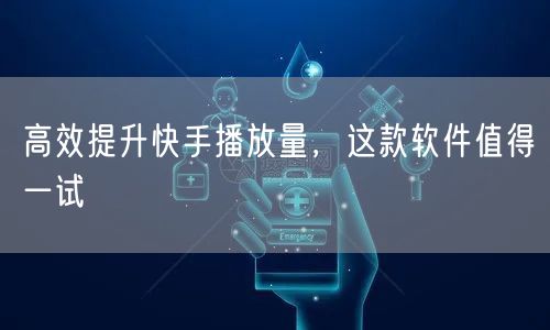 高效提升快手播放量，这款软件值得一试