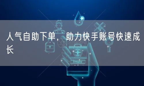 人气自助下单，助力快手账号快速成长