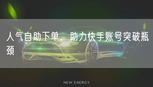 人气自助下单，助力快手账号突破瓶颈