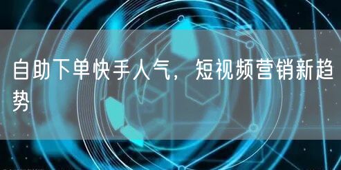 自助下单快手人气，短视频营销新趋势