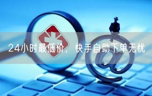 24小时最低价，快手自助下单无忧