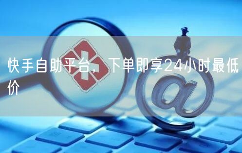 快手自助平台，下单即享24小时最低价