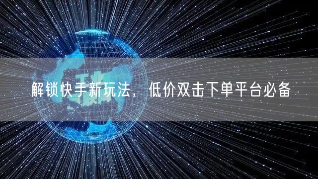 解锁快手新玩法，低价双击下单平台必备