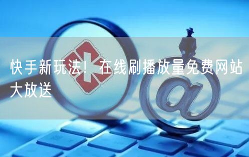 快手新玩法！在线刷播放量免费网站大放送