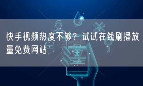 快手视频热度不够？试试在线刷播放量免费网站