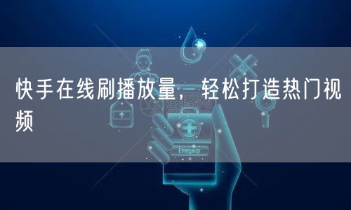 快手在线刷播放量，轻松打造热门视频