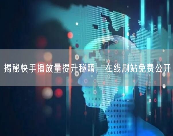 揭秘快手播放量提升秘籍，在线刷站免费公开