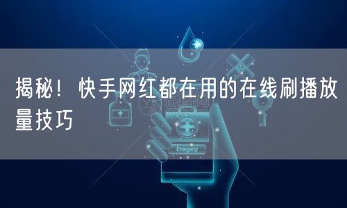 揭秘！快手网红都在用的在线刷播放量技巧