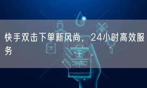 快手双击下单新风尚，24小时高效服务