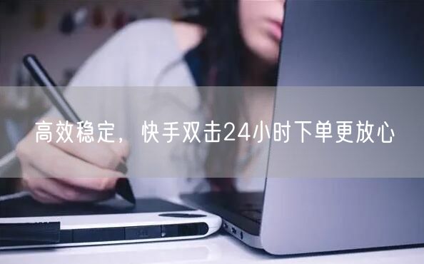 高效稳定，快手双击24小时下单更放心