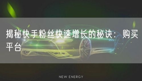 揭秘快手粉丝快速增长的秘诀：购买平台