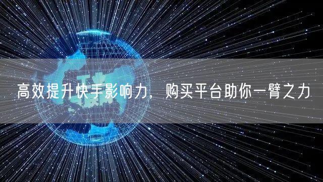 高效提升快手影响力，购买平台助你一臂之力