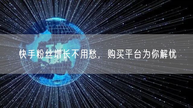 快手粉丝增长不用愁，购买平台为你解忧