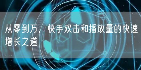 从零到万，快手双击和播放量的快速增长之道