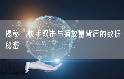 揭秘！快手双击与播放量背后的数据秘密