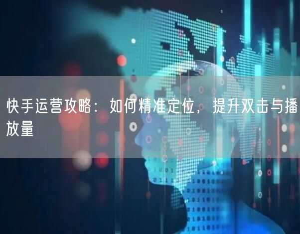 快手运营攻略：如何精准定位，提升双击与播放量