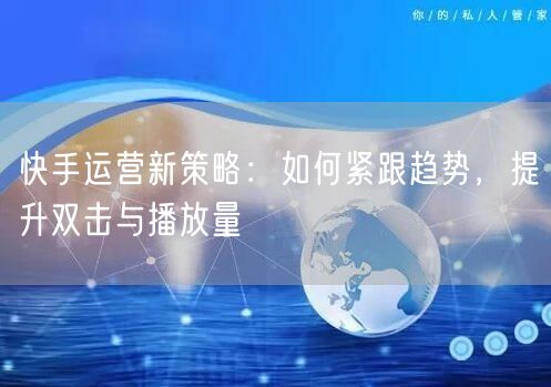 快手运营新策略：如何紧跟趋势，提升双击与播放量