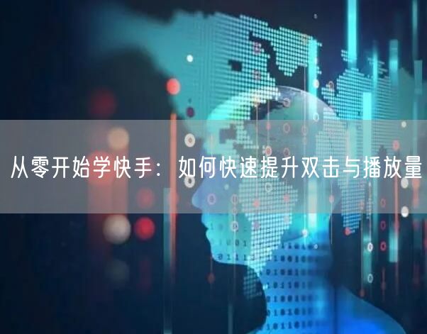 从零开始学快手：如何快速提升双击与播放量