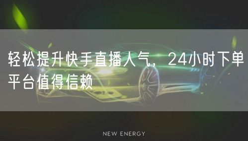 轻松提升快手直播人气，24小时下单平台值得信赖