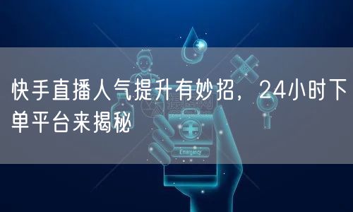 快手直播人气提升有妙招，24小时下单平台来揭秘