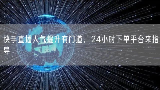 快手直播人气提升有门道，24小时下单平台来指导