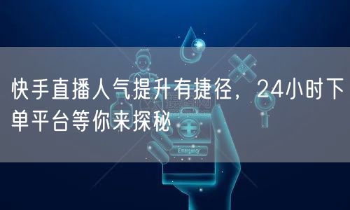 快手直播人气提升有捷径，24小时下单平台等你来探秘