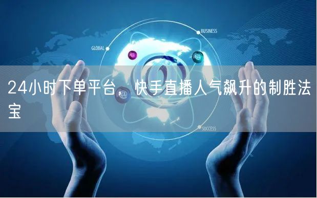 24小时下单平台，快手直播人气飙升的制胜法宝