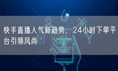 快手直播人气新趋势，24小时下单平台引领风尚