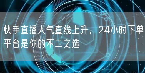 快手直播人气直线上升，24小时下单平台是你的不二之选