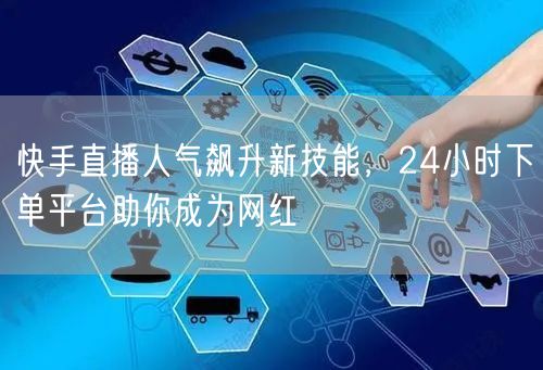 快手直播人气飙升新技能，24小时下单平台助你成为网红