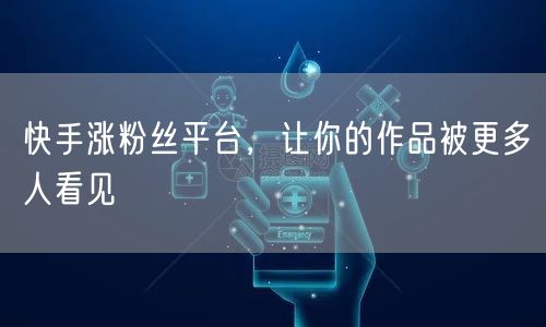 快手涨粉丝平台，让你的作品被更多人看见