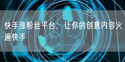 快手涨粉丝平台，让你的创意内容火遍快手