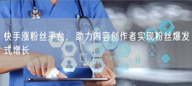 快手涨粉丝平台，助力内容创作者实现粉丝爆发式增长