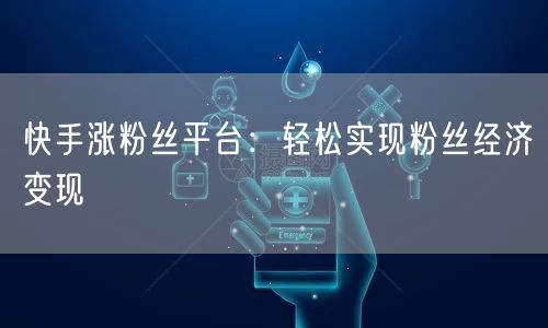 快手涨粉丝平台：轻松实现粉丝经济变现