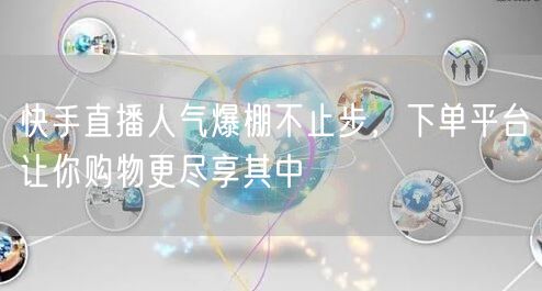 快手直播人气爆棚不止步，下单平台让你购物更尽享其中
