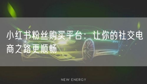 小红书粉丝购买平台：让你的社交电商之路更顺畅