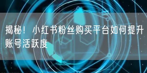 揭秘！小红书粉丝购买平台如何提升账号活跃度