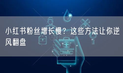 小红书粉丝增长慢？这些方法让你逆风翻盘