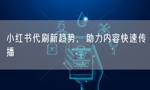 小红书代刷新趋势，助力内容快速传播